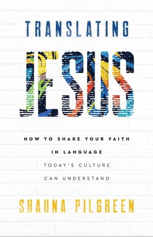 Translating Jesus : How to Share Your Faith in Language Today's Culture Can Understand - Shauna Pilgreen