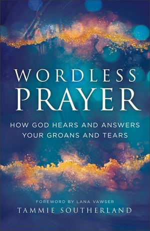 Wordless Prayer : How God Hears and Answers Your Groans and Tears - Tammie Southerland