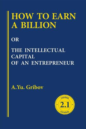 HOW TO EARN A BILLION OR THE INTELLECTUAL CAPITAL OF AN ENTREPRENEUR - Andrey Yu Gribov