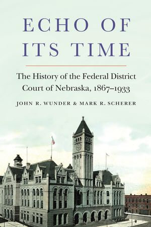 Echo of Its Time : The History of the Federal District Court of Nebraska, 1867-1933 - John R. Wunder