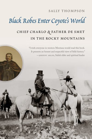 Black Robes Enter Coyote's World : Chief Charlo and Father De Smet in the Rocky Mountains - Sally Thompson