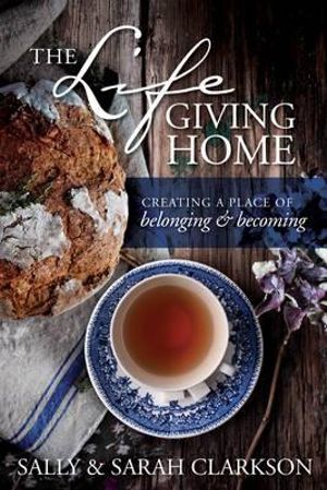 The Lifegiving Home : Creating a Place of Belonging and Becoming - Sally Clarkson