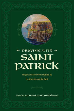 Praying with Saint Patrick : Prayers and Devotions Inspired by the Irish Hero of the Faith - Aaron Burns