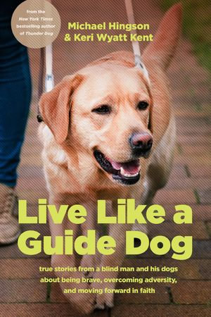 Live like a Guide Dog : True Stories from a Blind Man and His Dogs about Being Brave, Overcoming Adversity, and Moving Forward in Faith - Michael Hingson