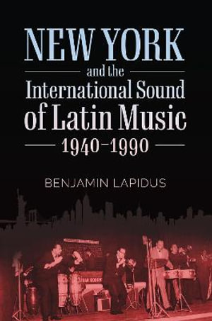 New York and the International Sound of Latin Music, 1940-1990 : American Made Music - Benjamin Lapidus