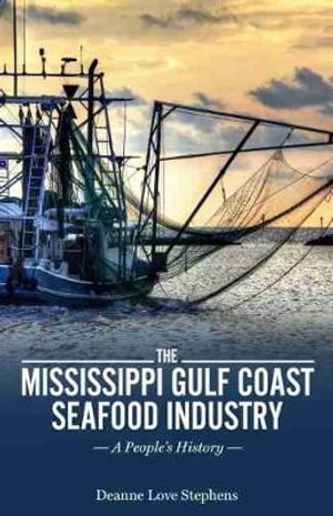 Mississippi Gulf Coast Seafood Industry : A People's History - Deanne Love Stephens