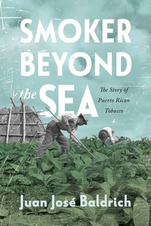 Smoker beyond the Sea : The Story of Puerto Rican Tobacco - Juan José Baldrich