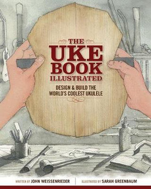 The Uke Book Illustrated : Design and Build the World's Coolest Ukulele - John Weissenrieder