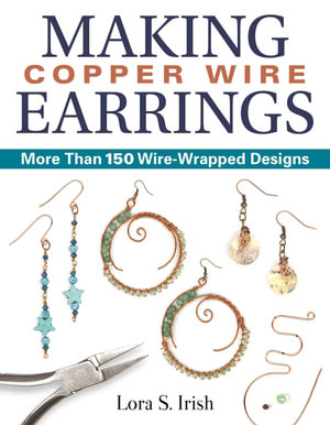 Making Copper Wire Earrings : More Than 150 Wire-Wrapped Designs - Lora S. Irish