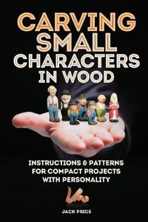 Carving Small Characters in Wood : Instructions & Patterns for Compact Projects with Personality - Jack Price