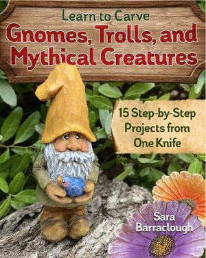 Learn to Carve Gnomes, Trolls and Mythical Creatures : 15 Simple Step-by-Step Projects - Sara Barraclough