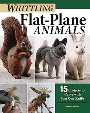 Whittling Flat-Plane Animals : 15 Projects to Carve with Just One Knife - James Miller