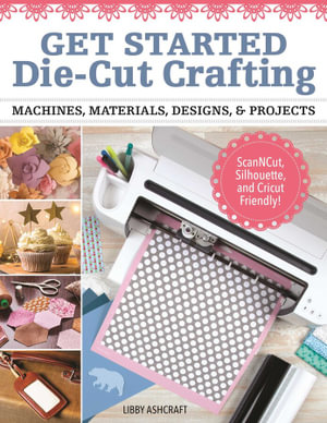 Crafting with Digital Cutting Machines : Machines, Materials, Designs, and Projects - Libby Ashcraft