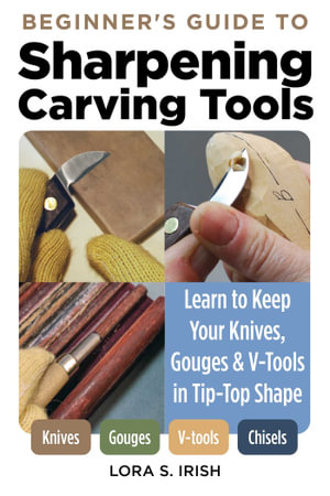 Beginner's Guide to Sharpening Carving Tools : Learn to Keep Your Knives, Gouges & V-Tools in Tip-Top Shape - Lora S. Irish