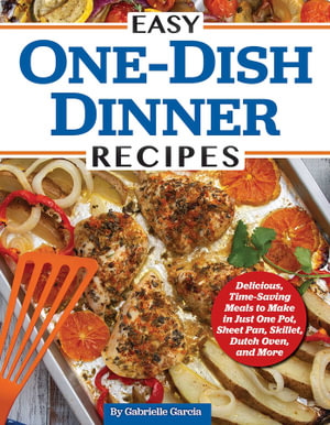 Easy One-Dish Dinner Recipes : Delicious, Time-Saving Meals to Make in Just One Pot, Sheet Pan, Skillet, Dutch Oven, and More - Gabrielle Garcia