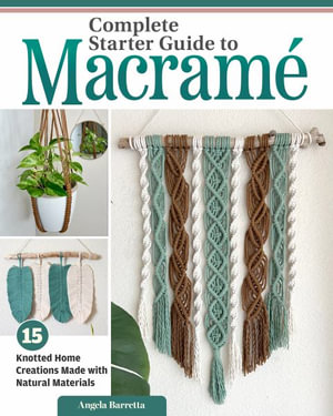 Complete Starter Guide to Macrame : 15 Knotted Home Creations Made with Natural Materials - Angela Barretta