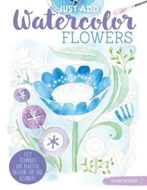 Just Add Watercolor Flowers : Easy Techniques and Beautiful Patterns for True Beginners - Robin Pickens