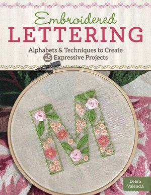 Embroidered Lettering : Techniques and Alphabets for Creating 25 Expressive Projects - Debra Valencia