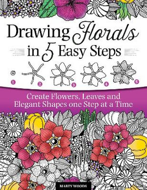 Drawing Florals in 5 Easy Steps : Create Flowers, Leaves, and Elegant Shapes One Step at a Time - Marty Woods