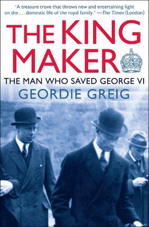 The King Maker : The Man Who Saved George VI - Geordie Greig