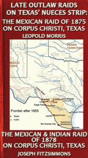 Late Outlaw Raids On Texas' Nueces Strip: The Mexican Raid Of 1875 On Corpus Christi, Texas And The Mexican & Indian Raid Of 1878 On Corpus Christi, Texas : Texas History Tales, #7 - Leopold Morris