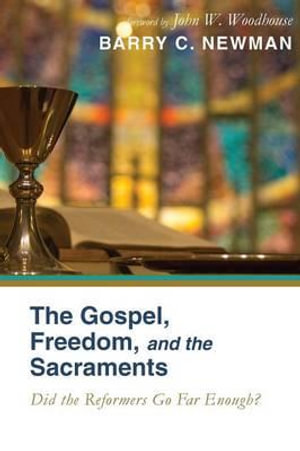 The Gospel, Freedom, and the Sacraments : Did the Reformers Go Far Enough? - Barry Charles Newman