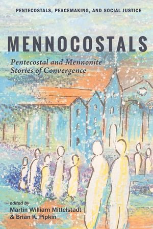 Mennocostals : Pentecostal and Mennonite Stories of Convergence - Martin William Mittelstadt