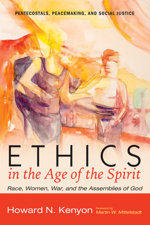 Ethics in the Age of the Spirit : Race, Women, War, and the Assemblies of God - Howard N. Kenyon