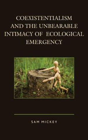 Coexistentialism and the Unbearable Intimacy of Ecological Emergency : Ecocritical Theory and Practice - Sam Mickey