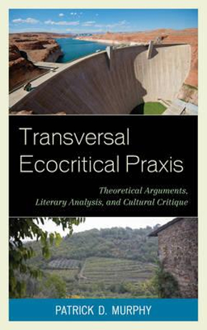 Transversal Ecocritical Praxis : Theoretical Arguments, Literary Analysis, and Cultural Critique - Patrick D. Murphy