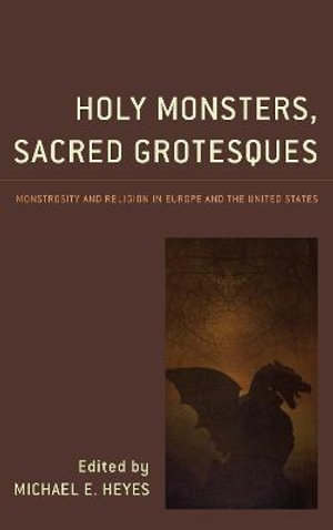 Holy Monsters, Sacred Grotesques : Monstrosity and Religion in Europe and the United States - Michael E. Heyes