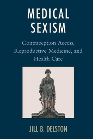 Medical Sexism : Contraception Access, Reproductive Medicine, and Health Care - Jill B. Delston