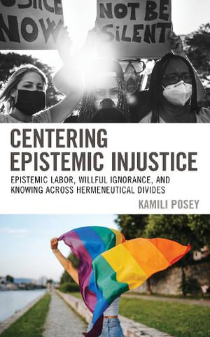 Centering Epistemic Injustice : Epistemic Labor, Willful Ignorance, and Knowing Across Hermeneutical Divides - Kamili Posey