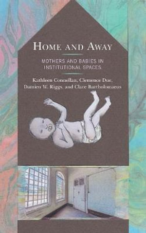 Home and Away : Mothers and Babies in Institutional Spaces - Kathleen Connellan