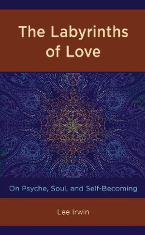 The Labyrinths of Love : On Psyche, Soul, and Self-Becoming - Lee Irwin