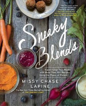 Sneaky Blends : Supercharge Your Health with More Than 100 Recipes Using the Power of Purees - Missy Chase Lapine