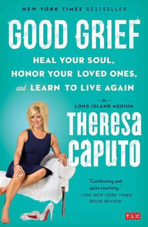 Good Grief : Heal Your Soul, Honor Your Loved Ones, and Learn to Live Again - Theresa Caputo