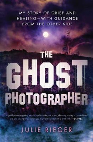 The Ghost Photographer : My Story of Grief and Healingâ"with Guidance from the Other Side - Julie Rieger