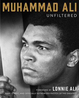 Muhammad Ali Unfiltered : Rare, Iconic, and Officially Authorized Photos of the Greatest - Muhammad Ali