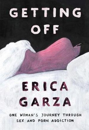 Getting Off : One Woman's Journey Through Sex and Porn Addiction - Erica Garza