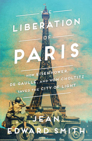 The Liberation of Paris : How Eisenhower, de Gaulle, and von Choltitz Saved the City of Light - Jean Edward Smith