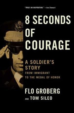 8 Seconds of Courage : A Soldier's Story from Immigrant to the Medal of Honor - Flo Groberg