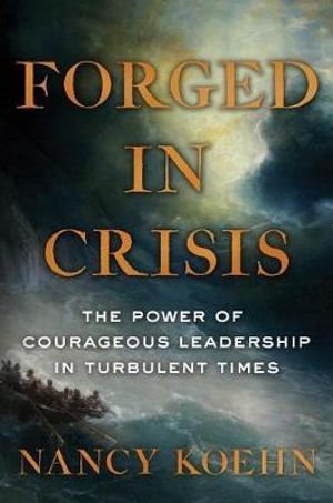 Forged in Crisis : The Power of Courageous Leadership in Turbulent Times - Nancy Koehn