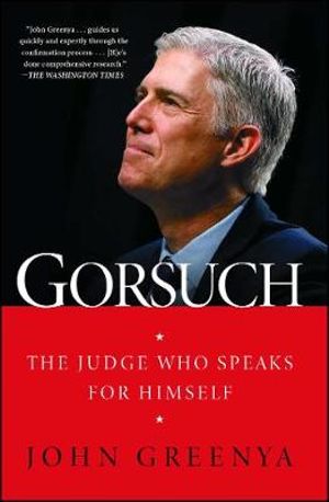 Gorsuch : Judge Who Speaks for Himself - John Greenya