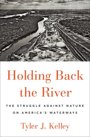 Holding Back the River : The Struggle Against Nature on America's Waterways - Tyler J. Kelley