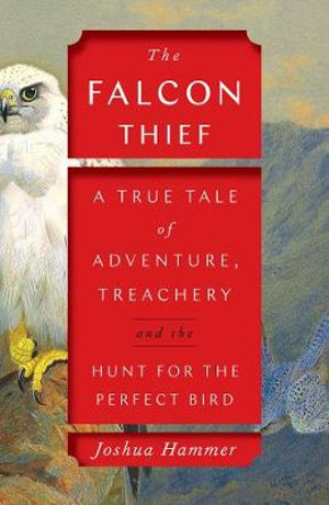 The Falcon Thief : A True Tale of Adventure, Treachery, and the Hunt for the Perfect Bird - Joshua Hammer