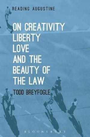 On Creativity, Liberty, Love and the Beauty of the Law : Reading Augustine - Todd Breyfogle