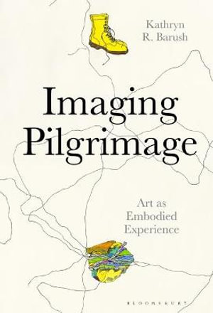 Imaging Pilgrimage : Art as Embodied Experience - Kathryn R. Barush