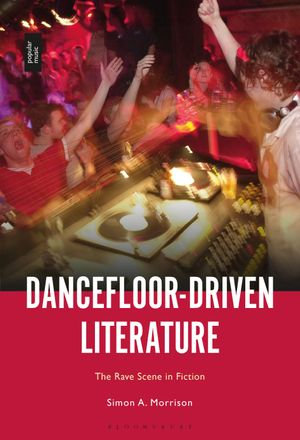 Dancefloor-Driven Literature : The Rave Scene in Fiction - Simon A. Morrison