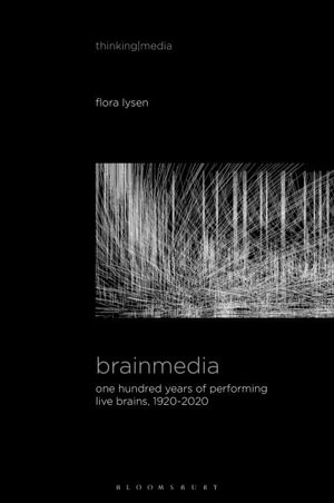 Brainmedia : One Hundred Years of Performing Live Brains, 1920-2020 - Flora Lysen